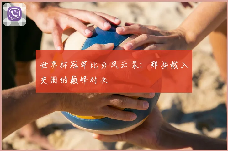 世界杯冠军比分风云录:那些载入史册的巅峰对决