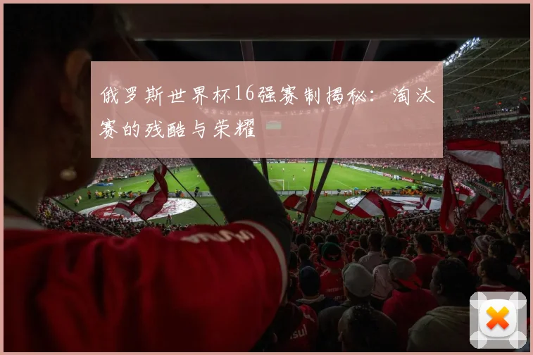 俄罗斯世界杯16强赛制揭秘:淘汰赛的残酷与荣耀
