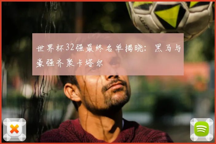 世界杯32强最终名单揭晓:黑马与豪强齐聚卡塔尔