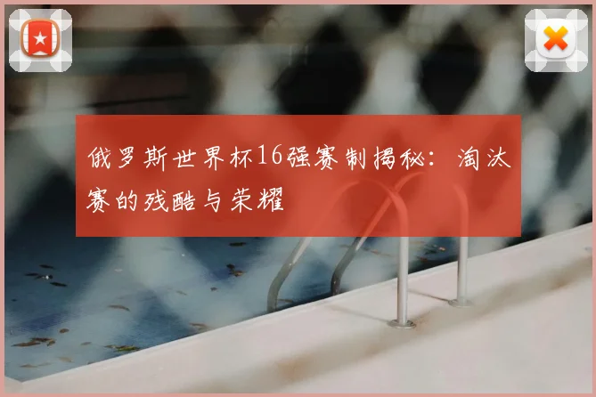 俄罗斯世界杯16强赛制揭秘:淘汰赛的残酷与荣耀