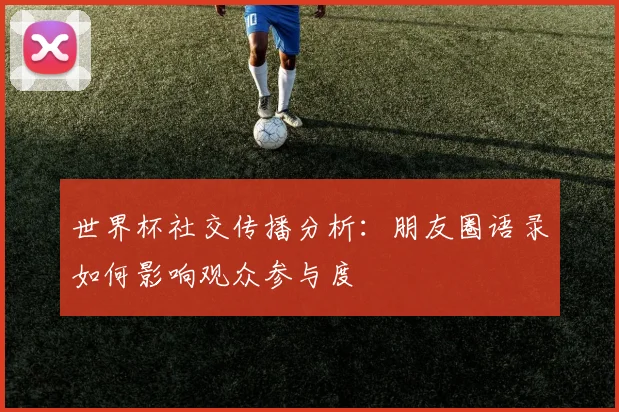 世界杯社交传播分析:朋友圈语录如何影响观众参与度