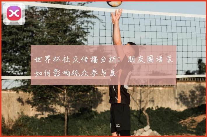 世界杯社交传播分析：朋友圈语录如何影响观众参与度