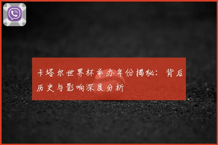 卡塔尔世界杯举办年份揭秘:背后历史与影响深度分析