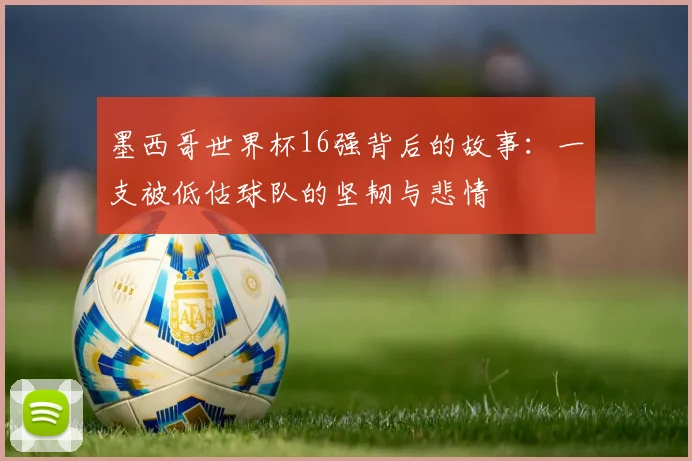 墨西哥世界杯16强背后的故事:一支被低估球队的坚韧与悲情