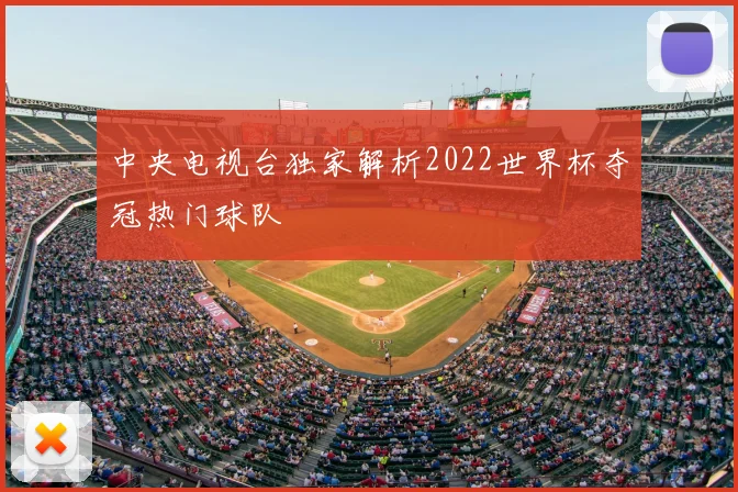 中央电视台独家解析2022世界杯夺冠热门球队