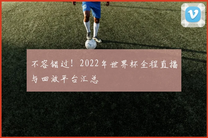 不容错过！2022年世界杯全程直播与回放平台汇总