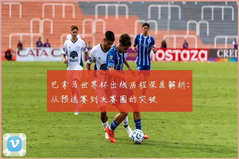巴拿马世界杯出线历程深度解析：从预选赛到决赛圈的突破
