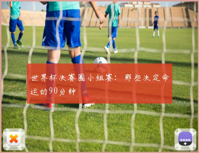 世界杯决赛圈小组赛：那些决定命运的90分钟