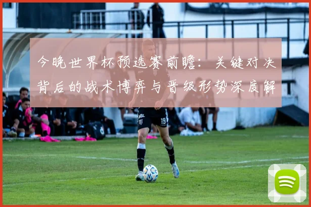 今晚世界杯预选赛前瞻：关键对决背后的战术博弈与晋级形势深度解析