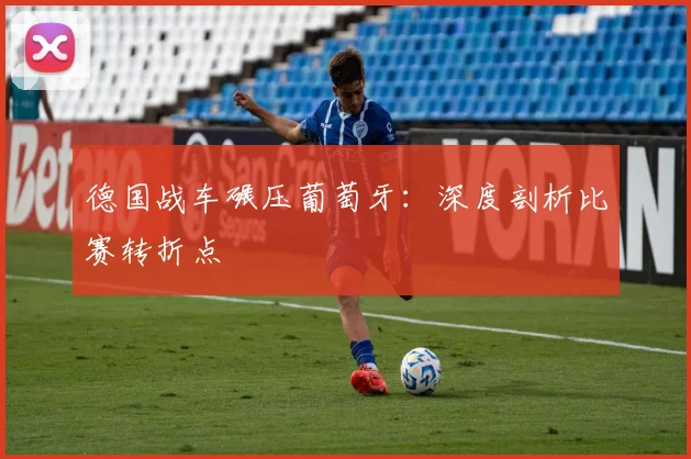 德国战车碾压葡萄牙：深度剖析比赛转折点