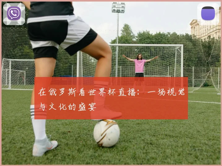 在俄罗斯看世界杯直播：一场视觉与文化的盛宴