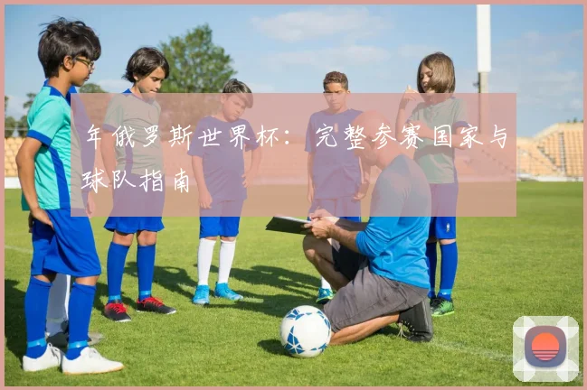 年俄罗斯世界杯：完整参赛国家与球队指南