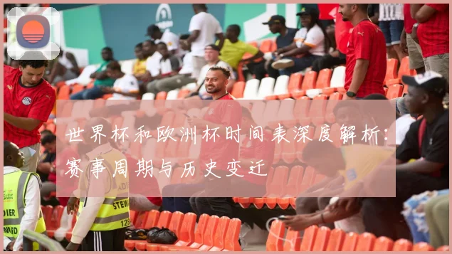 世界杯和欧洲杯时间表深度解析：赛事周期与历史变迁